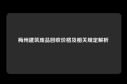 梅州建筑废品回收价格及相关规定解析