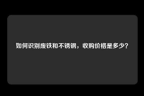 如何识别废铁和不锈钢，收购价格是多少？