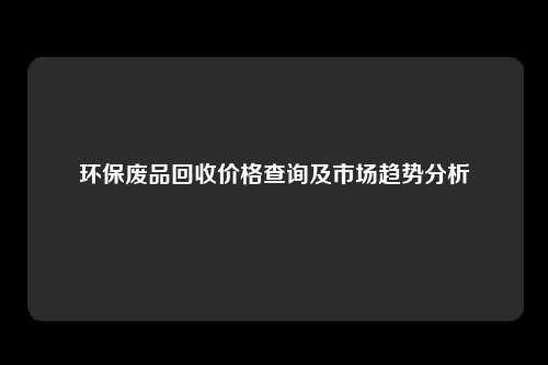 环保废品回收价格查询及市场趋势分析