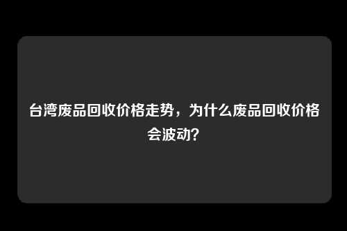 台湾废品回收价格走势，为什么废品回收价格会波动？