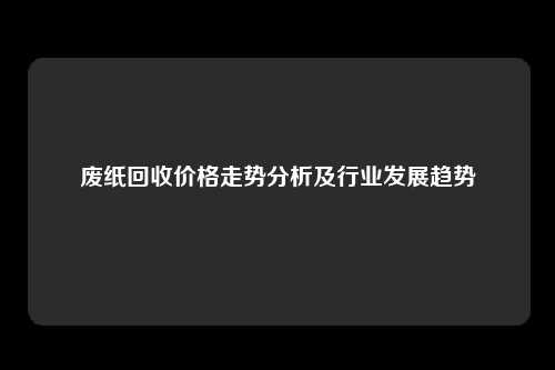 废纸回收价格走势分析及行业发展趋势