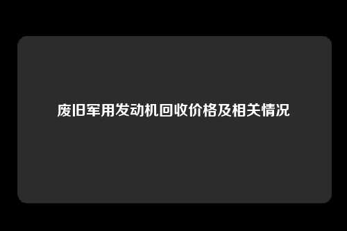 废旧军用发动机回收价格及相关情况