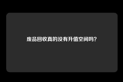 废品回收真的没有升值空间吗？