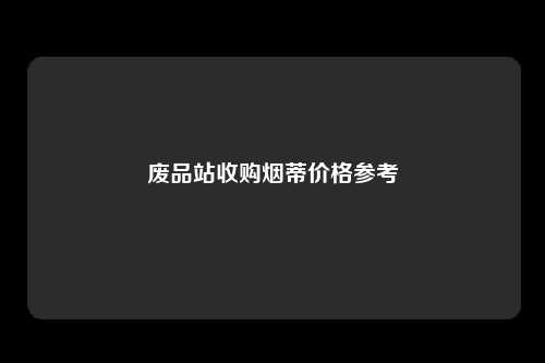 废品站收购烟蒂价格参考