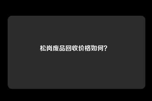 松岗废品回收价格如何？ 