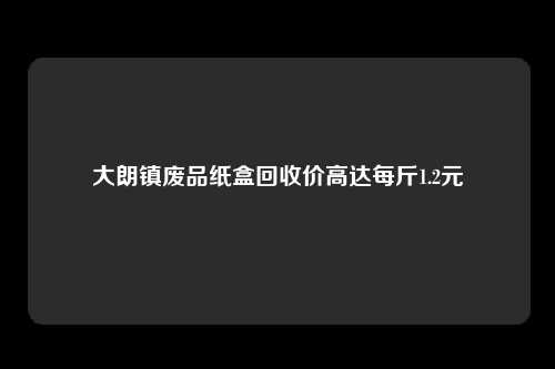 大朗镇废品纸盒回收价高达每斤1.2元