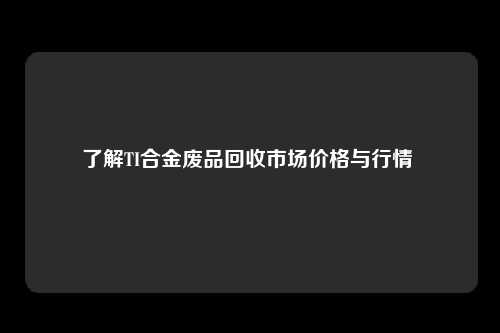 了解TI合金废品回收市场价格与行情 