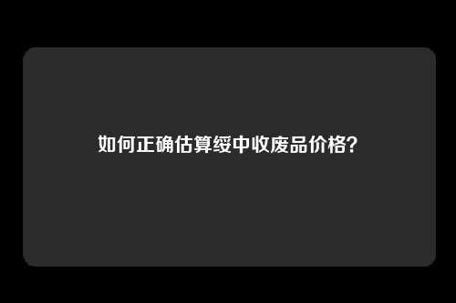 如何正确估算绥中收废品价格？