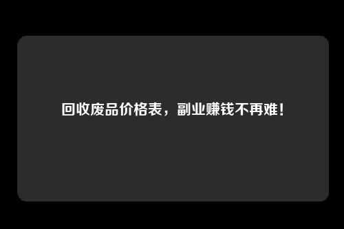 回收废品价格表，副业赚钱不再难！