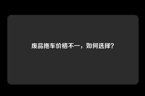 废品拖车价格不一，如何选择？