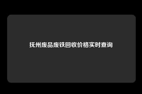 抚州废品废铁回收价格实时查询