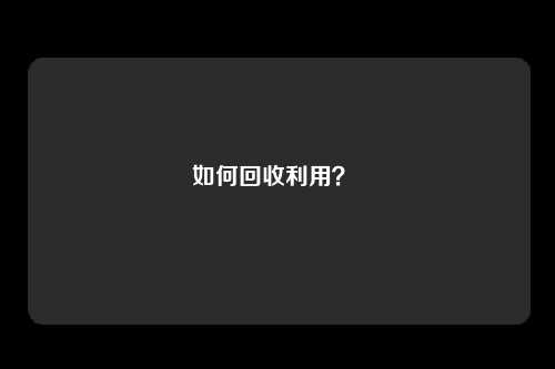 如何回收利用？ 