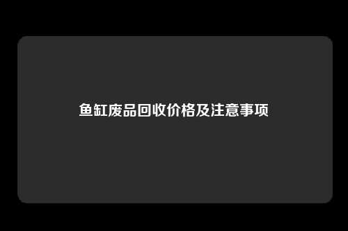 鱼缸废品回收价格及注意事项