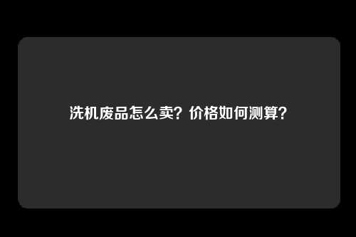 洗机废品怎么卖？价格如何测算？