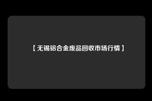 【无锡铝合金废品回收市场行情】