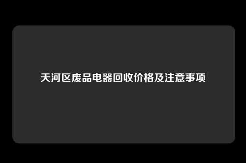 天河区废品电器回收价格及注意事项