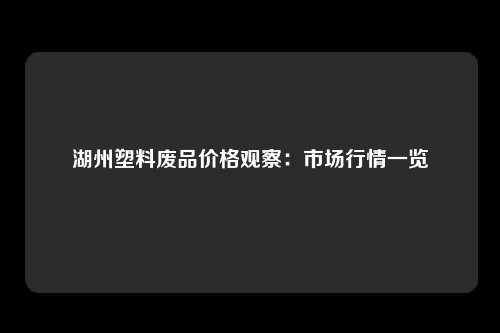 湖州塑料废品价格观察：市场行情一览