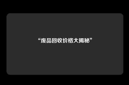 “废品回收价格大揭秘” 