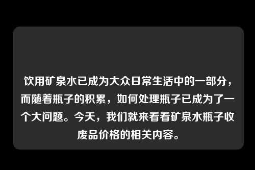 饮用矿泉水已成为大众日常生活中的一部分，而随着瓶子的积累，如何处理瓶子已成为了一个大问题。今天，我们就来看看矿泉水瓶子收废品价格的相关内容。