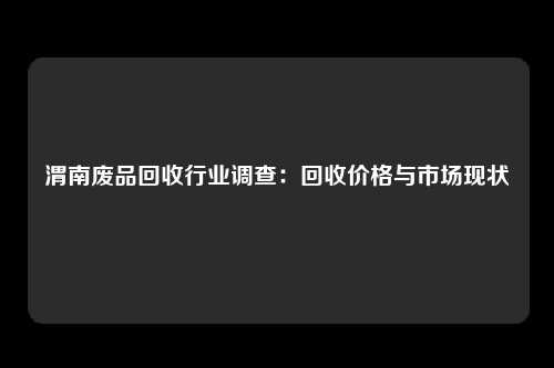 渭南废品回收行业调查：回收价格与市场现状