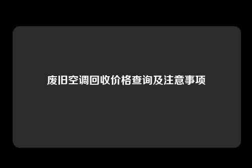 废旧空调回收价格查询及注意事项