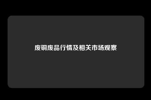 废铜废品行情及相关市场观察