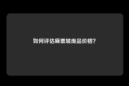 如何评估麻栗坡废品价格？