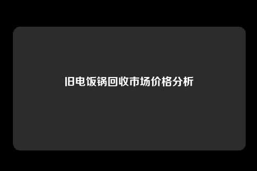 旧电饭锅回收市场价格分析