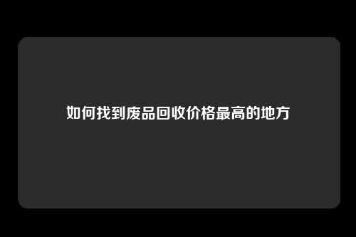 如何找到废品回收价格最高的地方