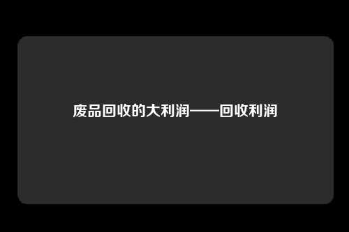 废品回收的大利润——回收利润