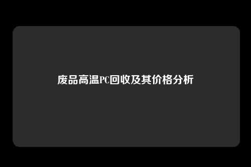 废品高温PC回收及其价格分析