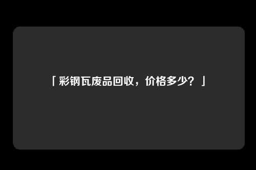 「彩钢瓦废品回收，价格多少？」 