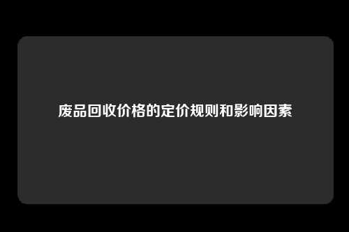 废品回收价格的定价规则和影响因素