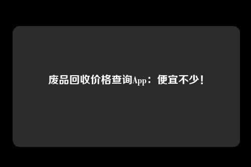 废品回收价格查询App：便宜不少！