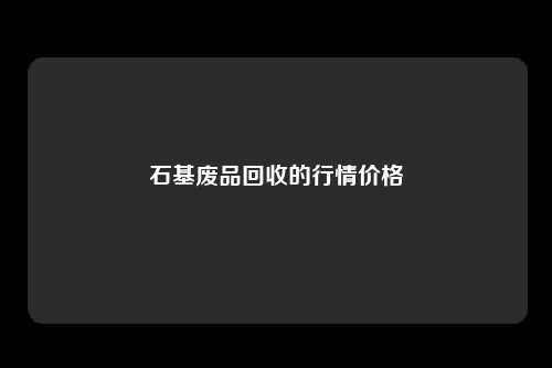 石基废品回收的行情价格