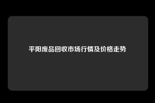 平阳废品回收市场行情及价格走势