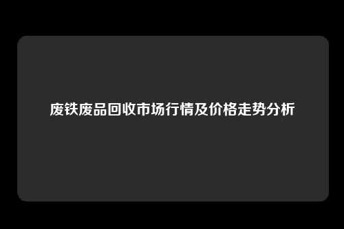 废铁废品回收市场行情及价格走势分析