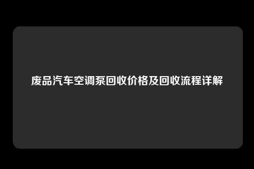 废品汽车空调泵回收价格及回收流程详解