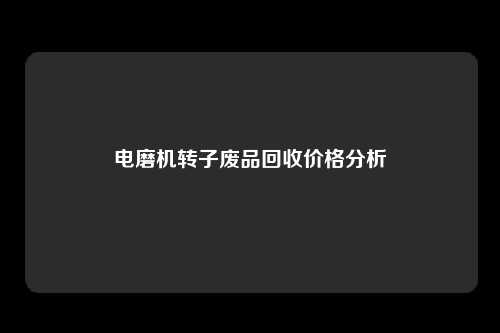 电磨机转子废品回收价格分析