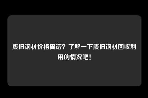 废旧钢材价格离谱？了解一下废旧钢材回收利用的情况吧！