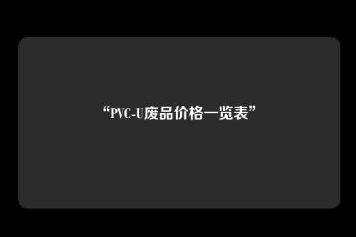 “PVC-U废品价格一览表” 