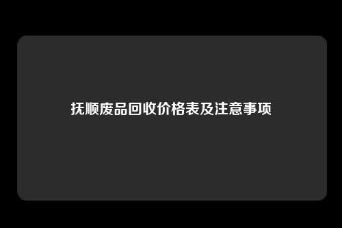 抚顺废品回收价格表及注意事项