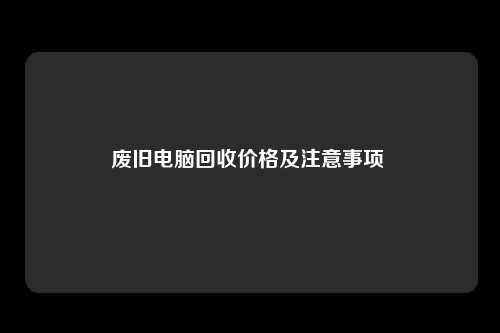 废旧电脑回收价格及注意事项 