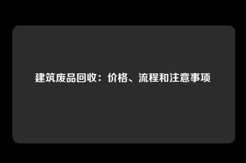 建筑废品回收：价格、流程和注意事项