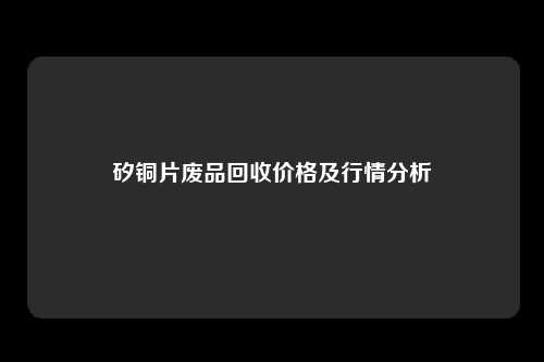 矽铜片废品回收价格及行情分析