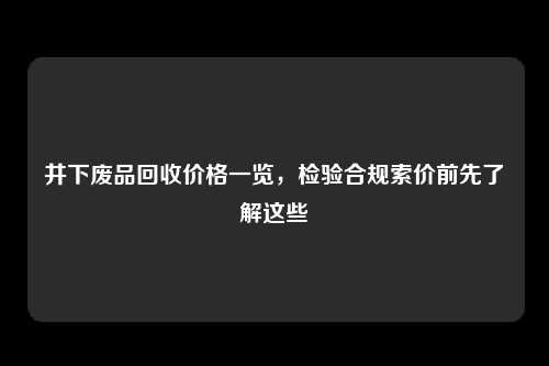 井下废品回收价格一览，检验合规索价前先了解这些