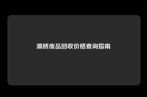 灞桥废品回收价格查询指南