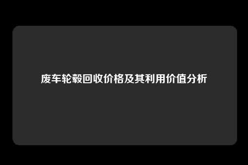 废车轮毂回收价格及其利用价值分析