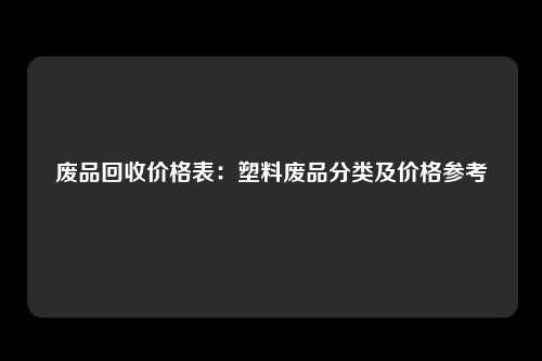 废品回收价格表：塑料废品分类及价格参考