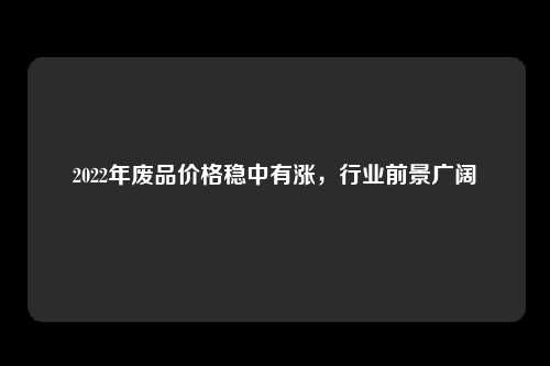 2022年废品价格稳中有涨，行业前景广阔